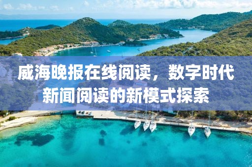威海晚报在线阅读，数字时代新闻阅读的新模式探索