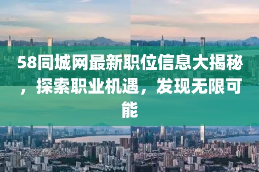58同城网最新职位信息大揭秘，探索职业机遇，发现无限可能