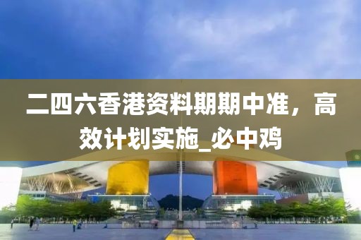 二四六香港资料期期中准，高效计划实施_必中鸡
