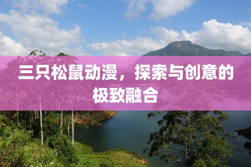 三只松鼠动漫，探索与创意的极致融合