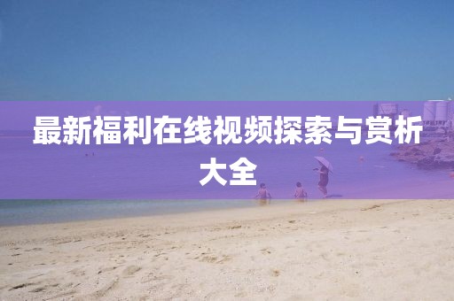 最新福利在线视频探索与赏析大全