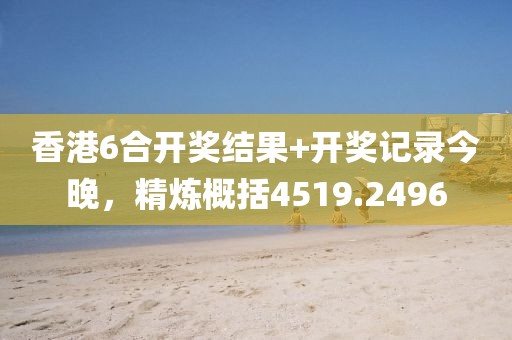 香港6合开奖结果+开奖记录今晚，精炼概括4519.2496