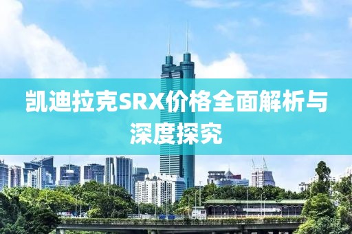 凯迪拉克SRX价格全面解析与深度探究