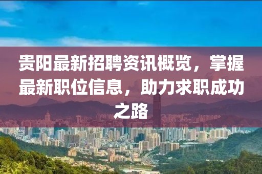 贵阳最新招聘资讯概览，掌握最新职位信息，助力求职成功之路