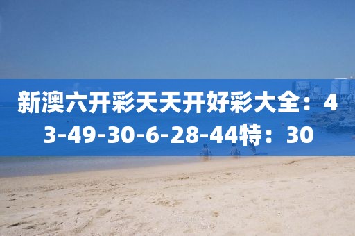新澳六开彩天天开好彩大全：43-49-30-6-28-44特：30