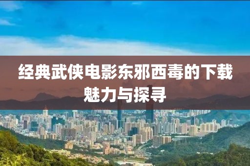 经典武侠电影东邪西毒的下载魅力与探寻