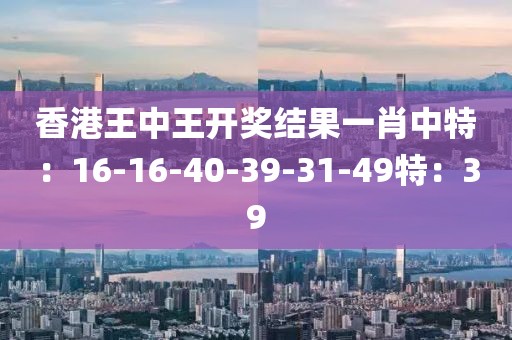 香港王中王开奖结果一肖中特：16-16-40-39-31-49特：39