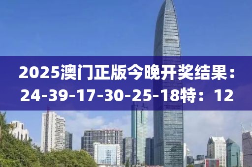 2025澳门正版今晚开奖结果：24-39-17-30-25-18特：12