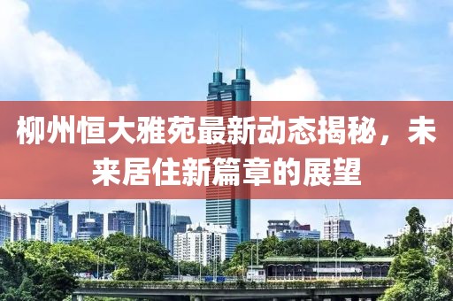柳州恒大雅苑最新动态揭秘，未来居住新篇章的展望