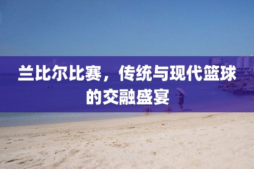 兰比尔比赛，传统与现代篮球的交融盛宴