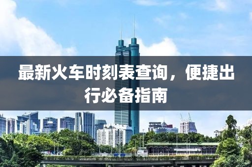 最新火车时刻表查询，便捷出行必备指南