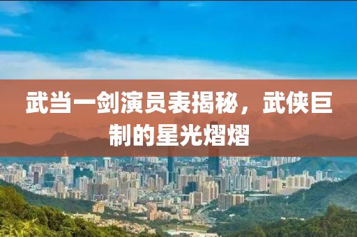武当一剑演员表揭秘，武侠巨制的星光熠熠