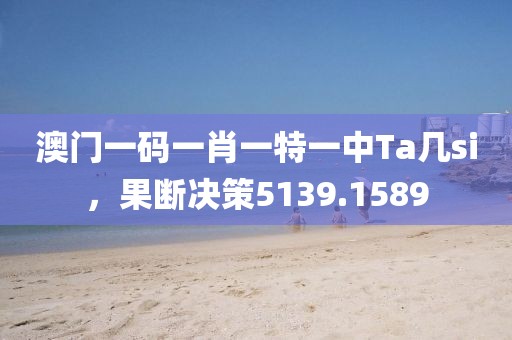 澳门一码一肖一特一中Ta几si，果断决策5139.1589