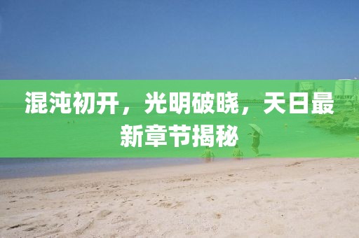 混沌初开，光明破晓，天日最新章节揭秘