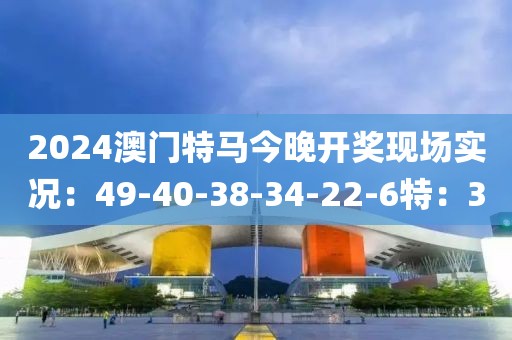 2024澳门特马今晚开奖现场实况：49-40-38-34-22-6特：3