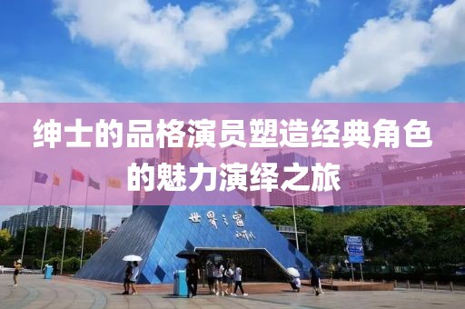 绅士的品格演员塑造经典角色的魅力演绎之旅