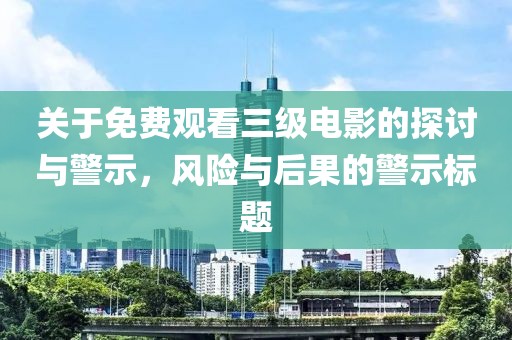 关于免费观看三级电影的探讨与警示，风险与后果的警示标题