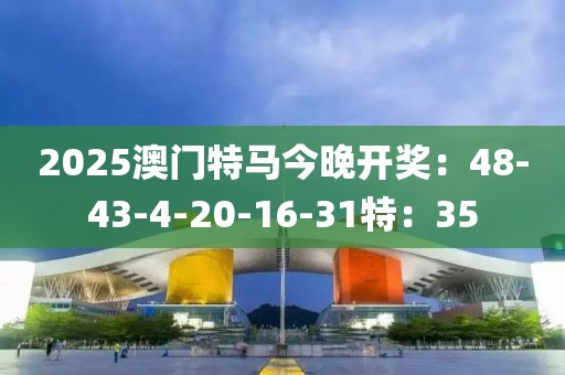 2025澳门特马今晚开奖：48-43-4-20-16-31特：35