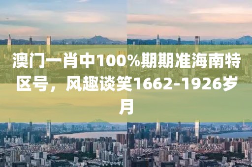 澳门一肖中100%期期准海南特区号，风趣谈笑1662-1926岁月