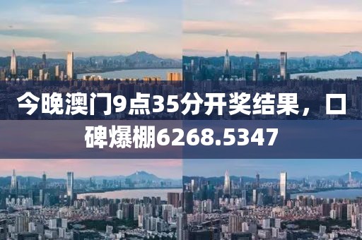 今晚澳门9点35分开奖结果，口碑爆棚6268.5347