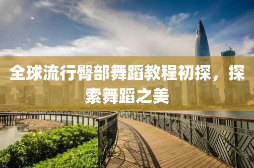 全球流行臀部舞蹈教程初探，探索舞蹈之美