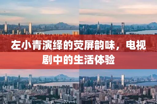 左小青演绎的荧屏韵味，电视剧中的生活体验