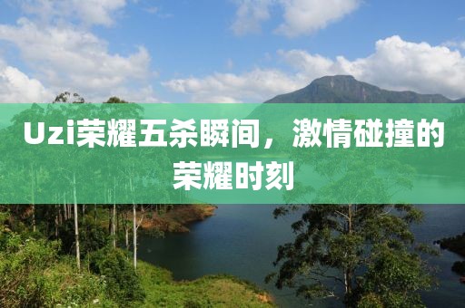 Uzi荣耀五杀瞬间，激情碰撞的荣耀时刻