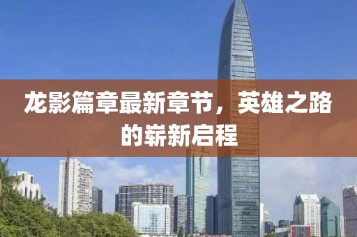 龙影篇章最新章节，英雄之路的崭新启程