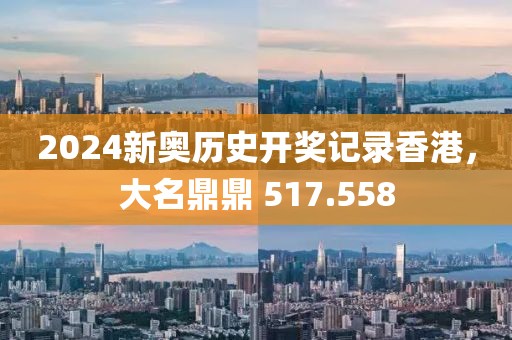 2024新奥历史开奖记录香港，大名鼎鼎 517.558