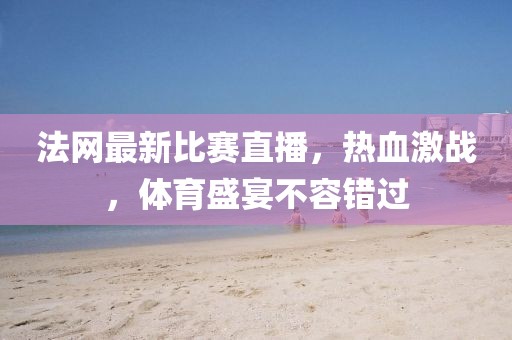 法网最新比赛直播，热血激战，体育盛宴不容错过