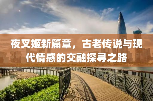 夜叉姬新篇章，古老传说与现代情感的交融探寻之路