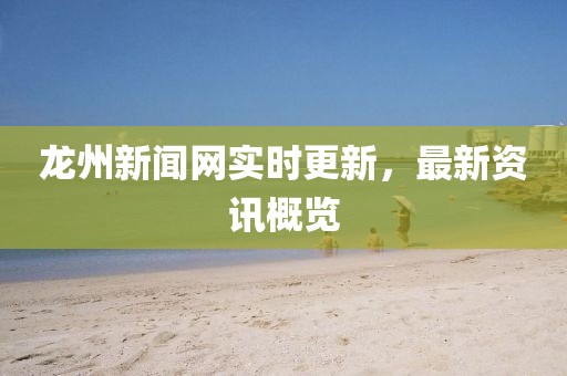 龙州新闻网实时更新，最新资讯概览