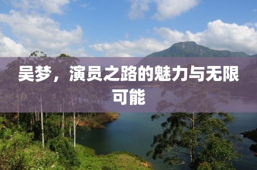 吴梦，演员之路的魅力与无限可能