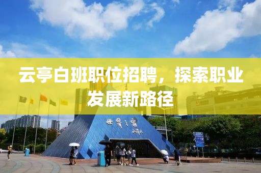 云亭白班职位招聘，探索职业发展新路径