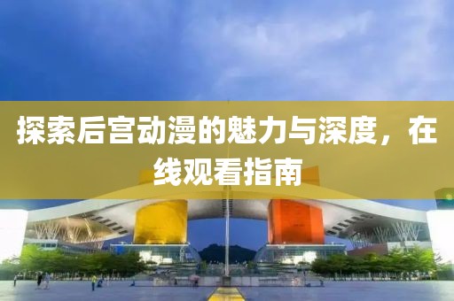 探索后宫动漫的魅力与深度，在线观看指南