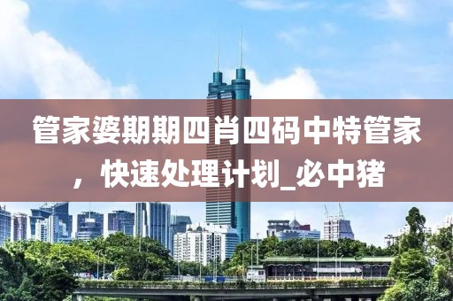管家婆期期四肖四码中特管家，快速处理计划_必中猪