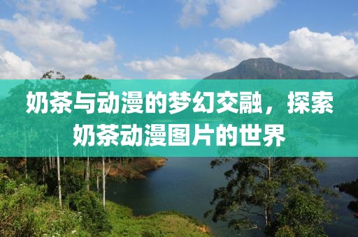 奶茶与动漫的梦幻交融，探索奶茶动漫图片的世界