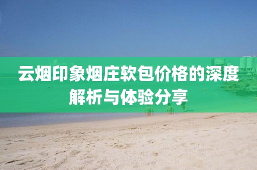 云烟印象烟庄软包价格的深度解析与体验分享