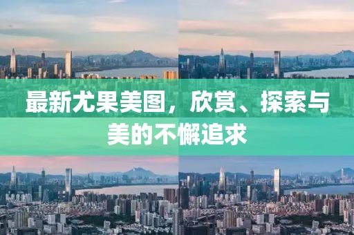 最新尤果美图，欣赏、探索与美的不懈追求