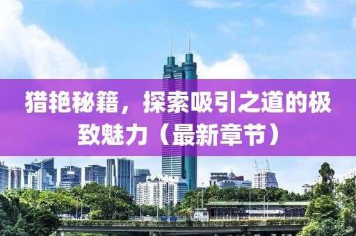 猎艳秘籍，探索吸引之道的极致魅力（最新章节）