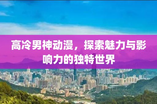 高冷男神动漫，探索魅力与影响力的独特世界