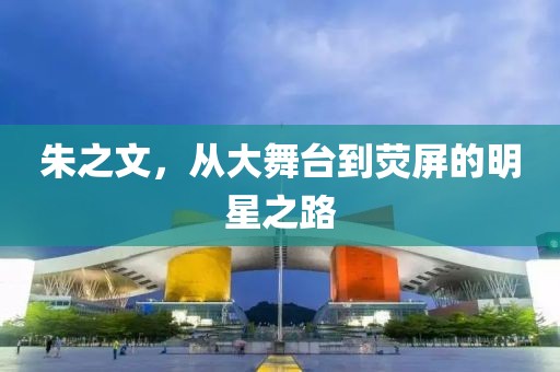 朱之文，从大舞台到荧屏的明星之路