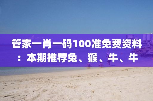 管家一肖一码100准免费资料：本期推荐兔、猴、牛、牛