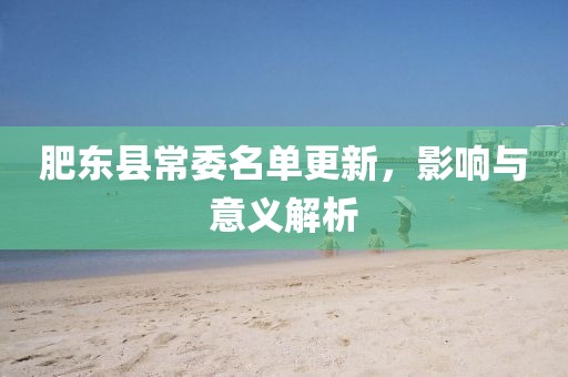 肥东县常委名单更新，影响与意义解析