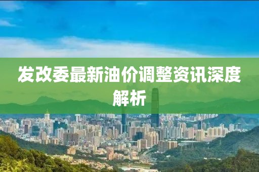 发改委最新油价调整资讯深度解析