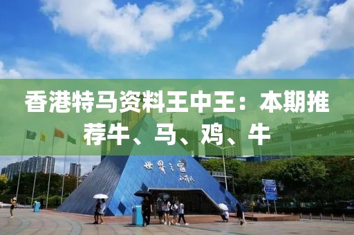 香港特马资料王中王：本期推荐牛、马、鸡、牛