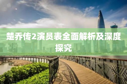 楚乔传2演员表全面解析及深度探究