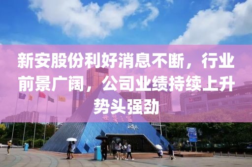 新安股份利好消息不断，行业前景广阔，公司业绩持续上升势头强劲