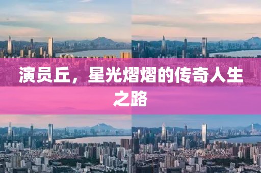 演员丘，星光熠熠的传奇人生之路