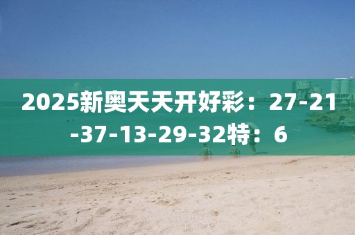 2025新奥天天开好彩：27-21-37-13-29-32特：6